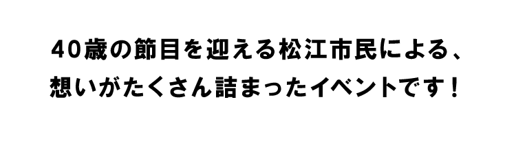 40歳の節目を迎える松江市民による、想いが沢山詰まったイベントです！